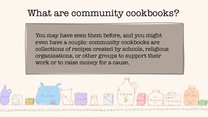 What are community cookbooks: You may have seen them before, and you might even have a couple: community cookbooks are collections of recipes created by schools, religious organizations, or other groups to support their work or to raise money for a cause.