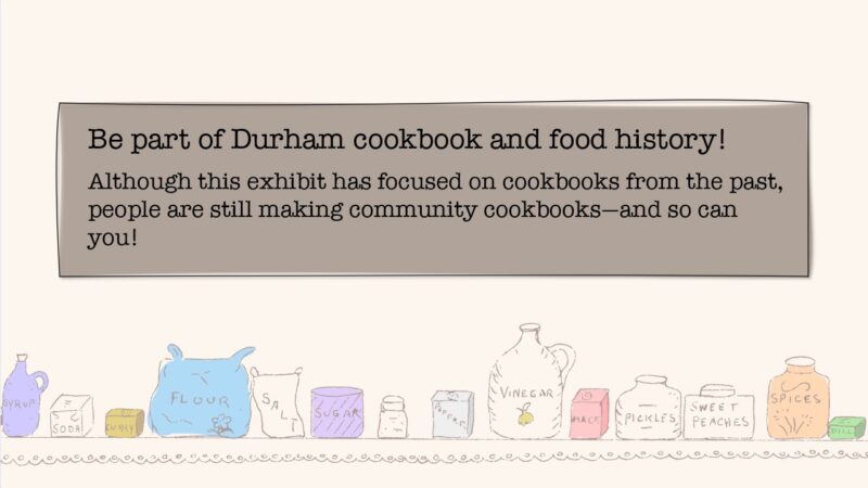 Be part of Durham cookbook and food history! Although this exhibit has focused on cookbooks from the past, people are still making community cookbooks - and so can you!
